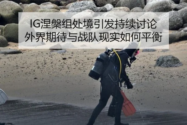 IG涅槃组处境引发持续讨论 外界期待与战队现实如何平衡